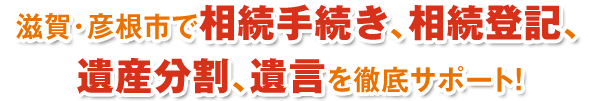 滋賀･彦根市で相続手続き、相続登記、遺産分割、遺言を徹底サポート！